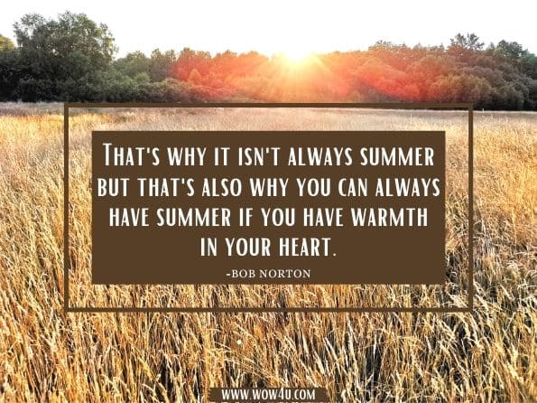 That's why it isn't always summer but that's also why you can always have summer if you have warmth in your heart. Two Strangers - One Soul. Bob Norton