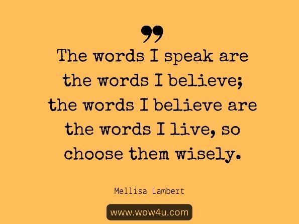 The words I speak are the words I believe; the words I believe are the words I live, so choose them wisely. 