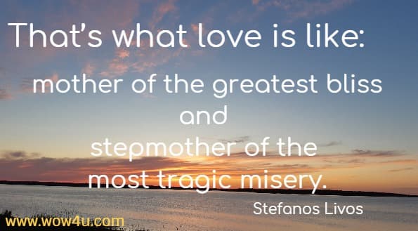 Thatï¿½s what love is like: mother of the greatest bliss and stepmother of the most tragic misery.
  Stefanos Livos