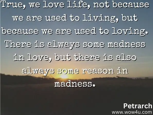 True, we love life, not because we are used to living, but because we are used to loving. There is always some madness in love, but there is also always some reason in madness. 