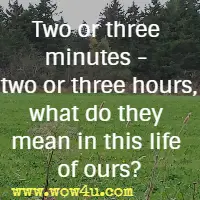 Two or three minutes - two or three hours,
what do they mean in this life of ours?