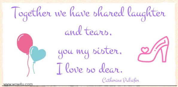 Together we have shared laughter and tears, you my sister I love so dear. Catherine Pulsifer 