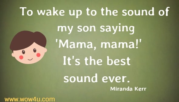 To wake up to the sound of my son saying 'Mama, mama!' It's the best 
sound ever. Miranda Kerr