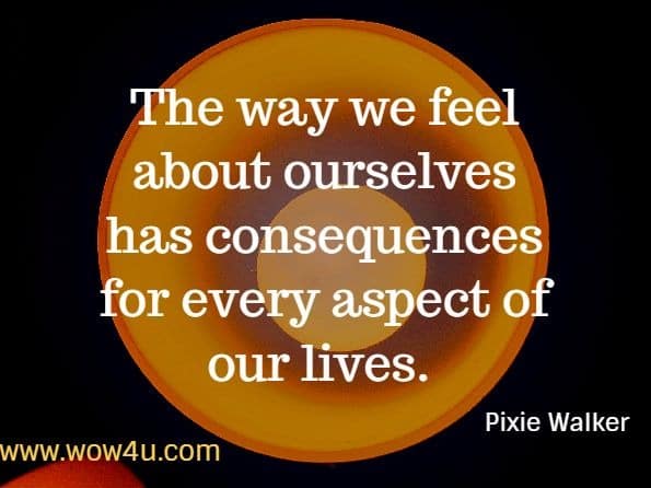 The way we feel about ourselves has consequences for every aspect of our lives. Pixie Walker.  Inspiration: how to embrace personal growth, trust, positive thinking and self-esteem.  