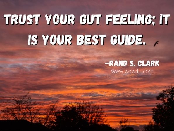 Trust your gut feeling; it is your best guide. Rand S. Clark, 59 Rules for Bosses to Live by and Keep Your Sanity!!!    