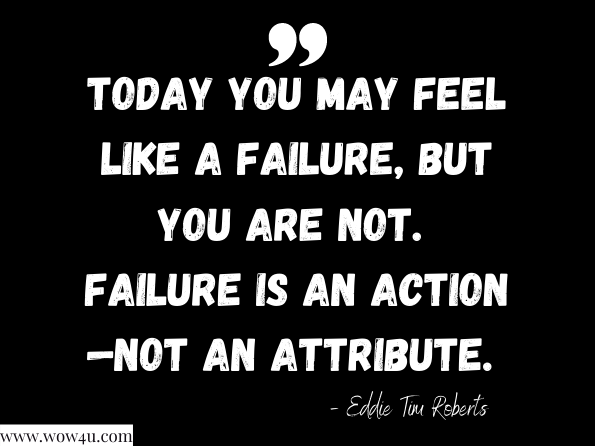 Today you may feel like a failure, but you are not. Failure is an action—not an attribute. Eddie Tim Roberts, Repositioned for Greatness: Finishing Stronger Than You Started  
