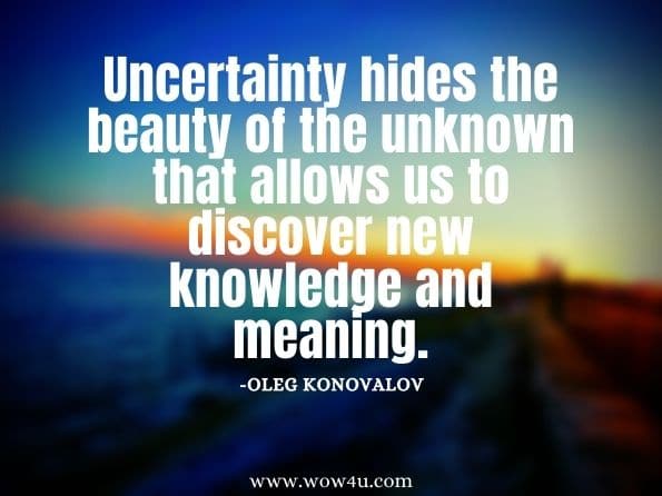 Uncertainty hides the beauty of the unknown that allows us to discover new knowledge and meaning.Oleg Konovalov, The Vision Code: How to Create and Execute a Compelling vision for your buisness