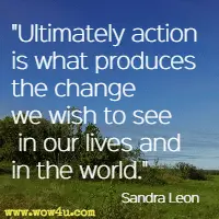 Ultimately action is what produces the change we wish to see in our lives and in the world. Sandra Leon