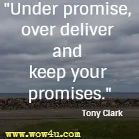Under promise, over deliver and keep your promises. Tony Clark