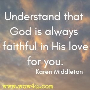 Understand that God is always faithful in His love for you. Karen Middleton