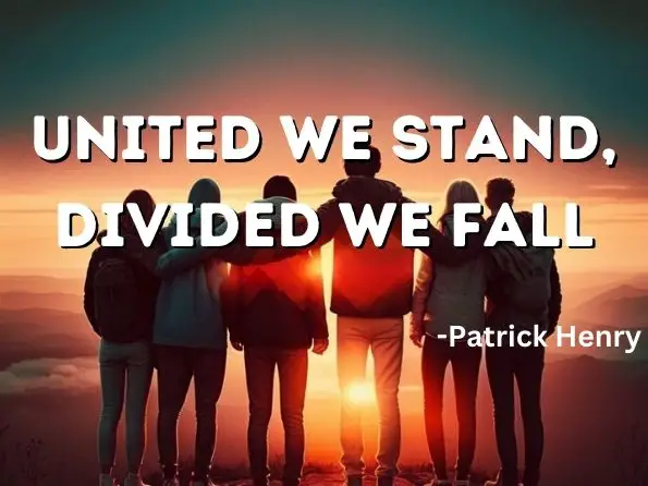 United we stand, divided we fall. Patrick Henry

 
