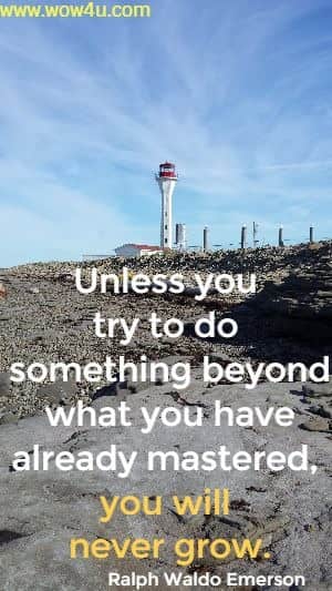 Unless you try to do something beyond what you have already mastered, you will never grow.  Ralph Waldo Emerson