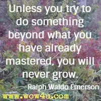 Unless you try to do something beyond what you have already
 mastered, you will never grow. Ralph Waldo Emerson