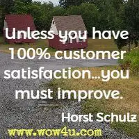 Unless you have 100% customer satisfaction…you must improve. Horst Schulz 