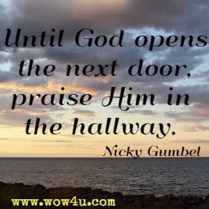 Until God opens the next door, praise Him in the hallway. Nicky Gumbel 