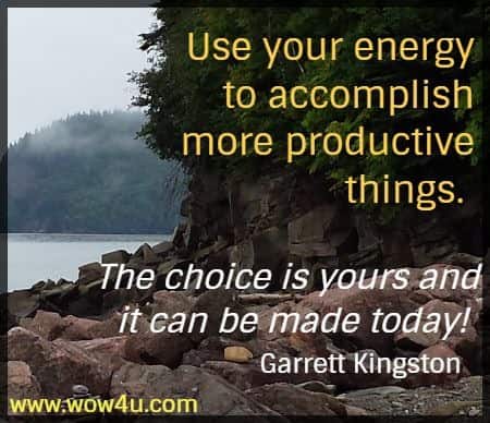 Use your energy to accomplish
 more productive things. The choice is yours and it can be made today!
 Garrett Kingston