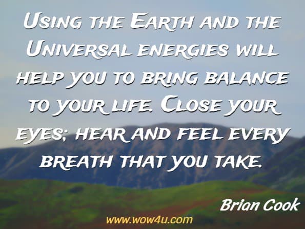 Using the Earth and the Universal energies will help you to bring balance to your life. Close your eyes; hear and feel every breath that you take. Brian Cook, Gateways to Health