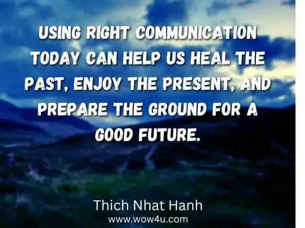  Using right communication today can help us heal the past, enjoy the present, and prepare the ground for a good future. Thich Nhat Hanh, ‎Nhất Hiï¿½n, The Art of Communicating