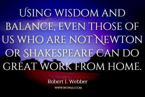 Using wisdom and balance, even those of us who are not Newton or Shakespeare can do great work from home.Robert I. Webber A Simple Guide to Working at Home