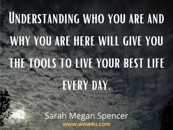 Understanding who you are and why you are here will give you the tools to live your best life every day. Sarah Megan Spencer, Vibrational Alignment