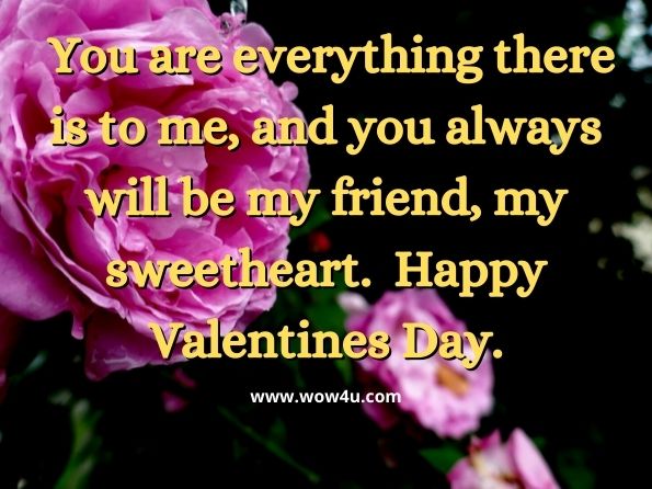You are everything there is to me, and you always will be my friend, my sweetheart. Happy Valentines Day