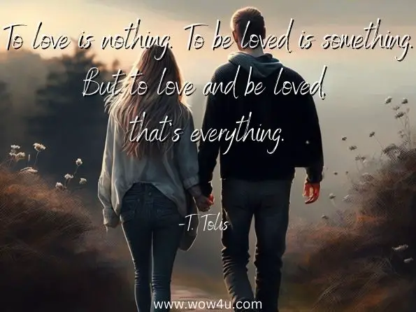 To love is nothing. To be loved is something. But to love and be loved, 
that's everything. T. Tolis