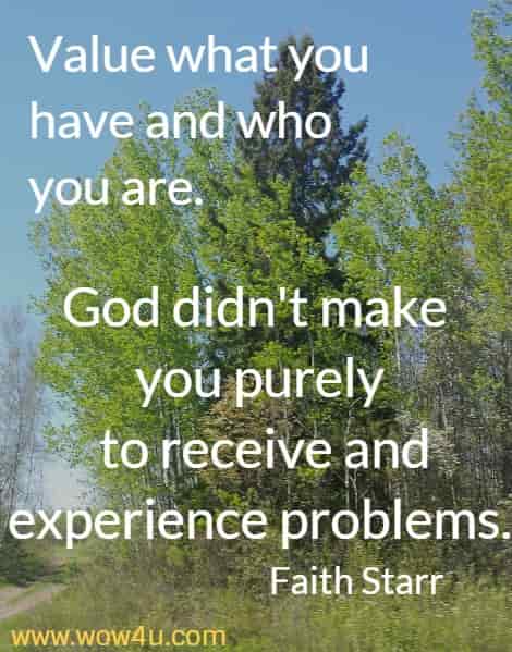 Value what you have and who you are. God didn't make you purely
 to receive and experience problems. Faith Starr