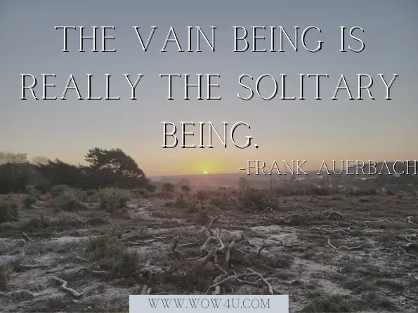 The vain being is really the solitary being.
