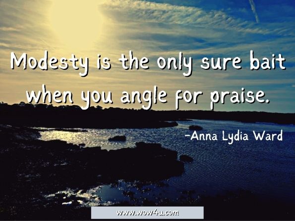 Modesty is the only sure bait when you angle for praise. Anna Lydia Ward, A Dictionary of Quotations in Prose
