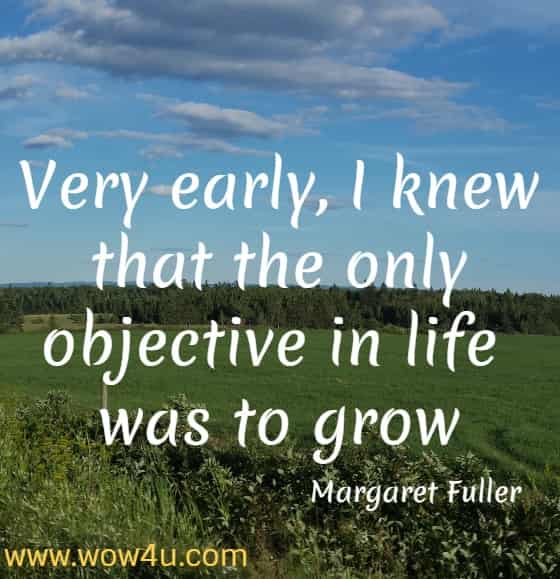 Very early, I knew that the only objective in life was to grow
 Margaret Fuller
