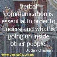 Verbal communication is essential in order to understand what is going on inside other people. Dr. Gary Chapman 
