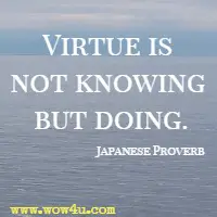 Virtue is not knowing but doing. Japanese Proverb