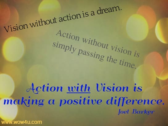 Vision without action is a dream. 
 Action without vision is simply passing the time. 
 Action with Vision is making a positive difference.
  Joel Barker  