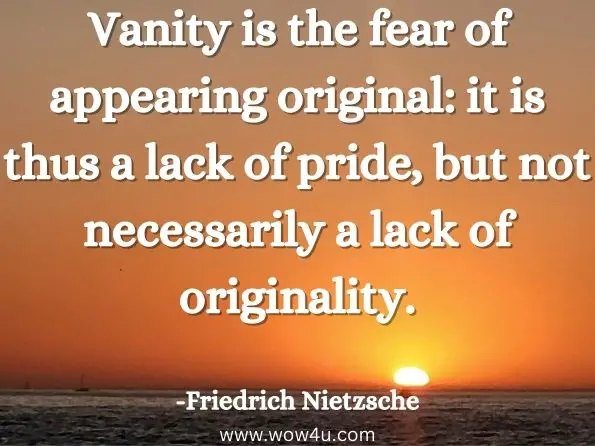 Vanity is the fear of appearing original: it is thus a lack of pride, but not necessarily a lack of originality.