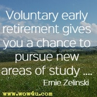 Voluntary early retirement gives you a chance to pursue new areas of study .... Ernie Zelinski