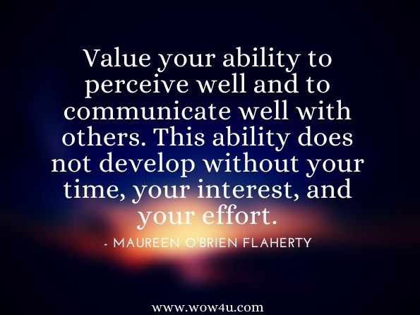 Value your ability to perceive well and to communicate well with others. This ability does not develop without your time, your interest, and your effort.Maureen O'Brien Flaherty, Communications and Relationships in Nursing