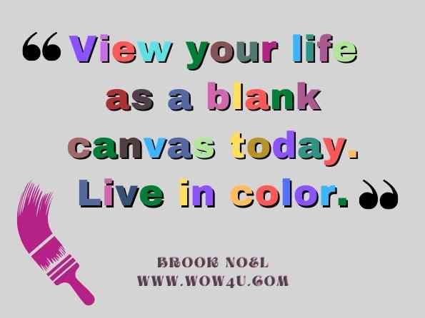 View your life as a blank canvas today. Live in color. Brook Noel, Good Morning: 365 Positive Ways to Start Your Day