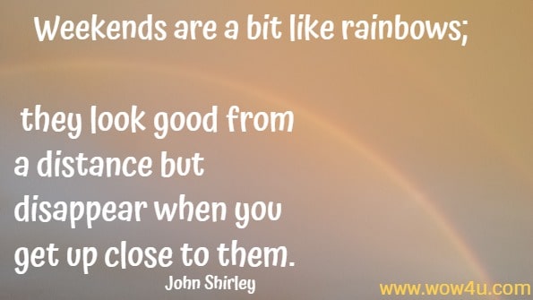 Weekends are a bit like rainbows; they look good from a distance but disappear when you get up close to them.
John Shirley