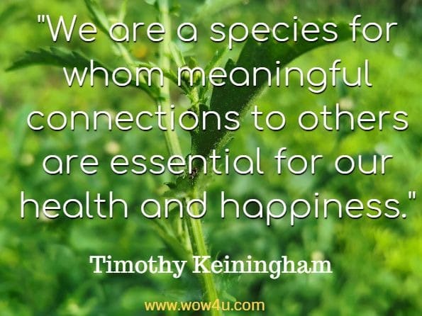 We are a species for whom meaningful connections to others are essential for our health and happiness. Timothy Keiningham, Why loyalty matters. 
