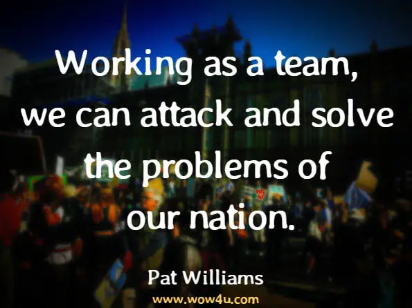 Working as a team, we can attack and solve the problems of our nation.Pat Williams, The Magic of Teamwork