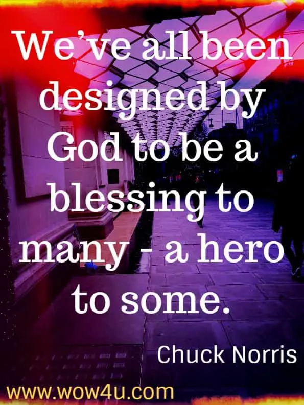 We’ve all been designed by God to be a blessing to many—a hero to some.  Chuck Norris. Do Hard Things by Brett Harris 