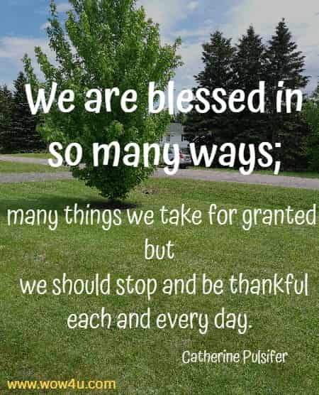 We are blessed in so many ways; many things we take for granted but 
 we should stop and be thankful each and every day. Catherine Pulsifer