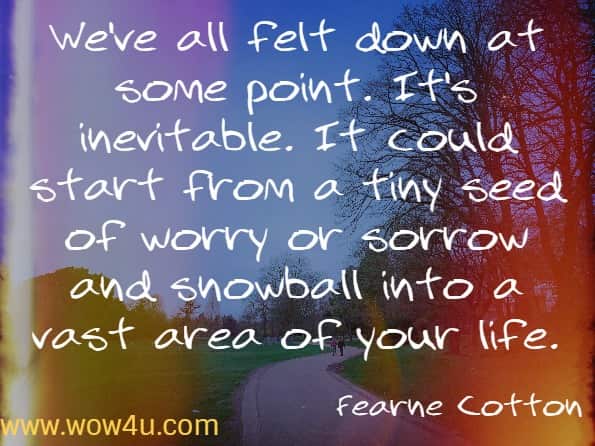 We've all felt down at some point. It's inevitable. It could start from a tiny seed of worry or sorrow and snowball into a vast area of your life. Fearne Cotton.
