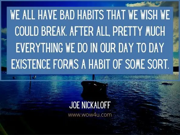 We all have bad habits that we wish we could break. After all, pretty much everything we do in our day to day existence forms a habit of some sort.Joe Nickaloff, An Owner's Manual for Men