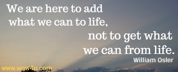 We are here to add what we can to life, not to get what we can from life.
  William Osler