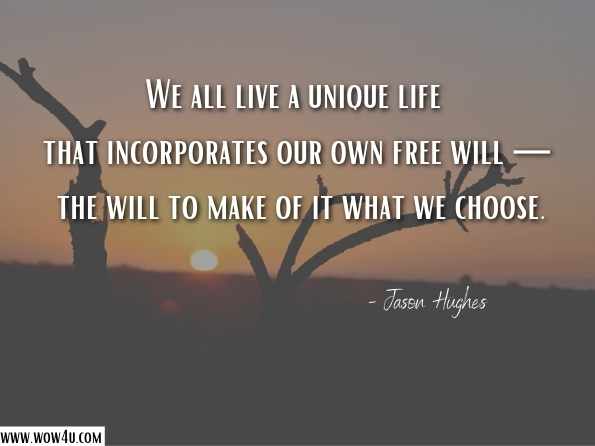 We all live a unique life that incorporates our own free will — the will to make of it what we choose. Jason Hughes, One Man's Love Story - A Near-Death Experience 