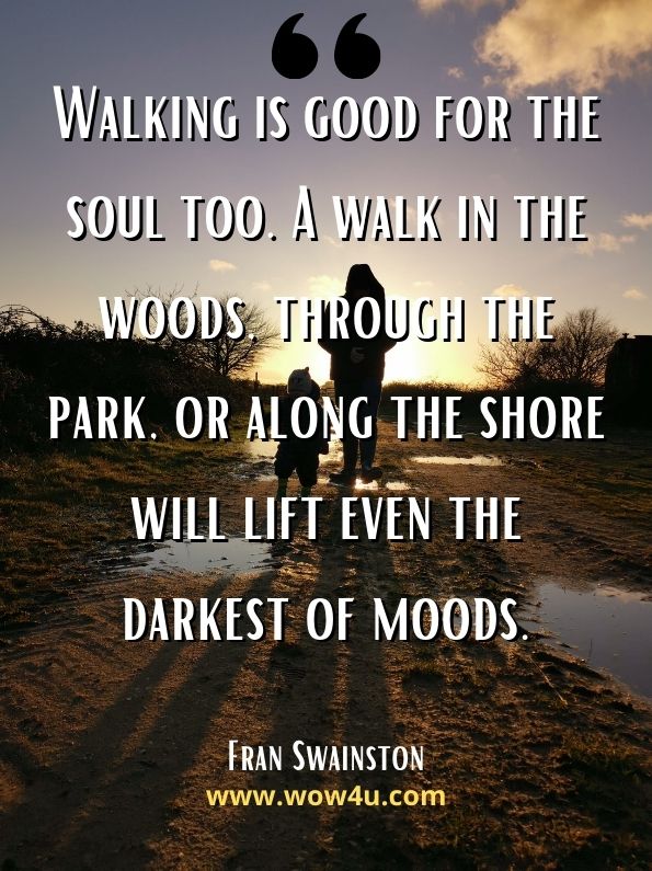 Walking is good for the soul too. A walk in the woods, through the park, or along the shore will lift even the darkest of moods. Dr Fran Swainston, Get Slim Stay Slim Naturally

