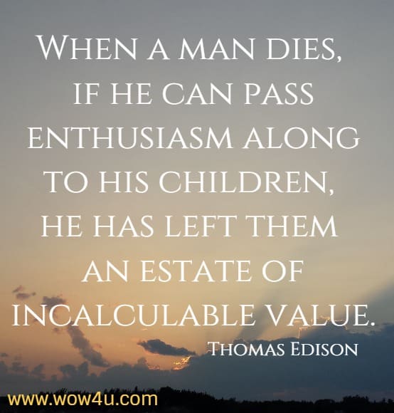 When a man dies, if he can pass enthusiasm along to his children, he has left them an estate of incalculable value.
 Thomas Edison