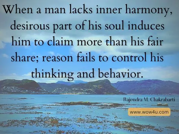 When a man lacks inner harmony, desirous part of his soul induces him to claim more than his fair share; reason fails to control his thinking and behavior. Rajendra M. Chakrabarti, Happiness and Well-Being: Wealth