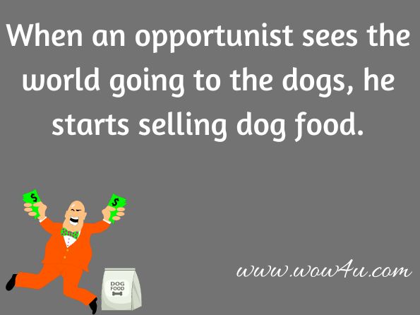 When an opportunist sees the world going to the dogs, he starts selling dog food. 